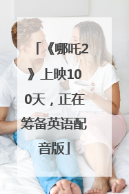 《哪吒2》上映100天，正在筹备英语配音版