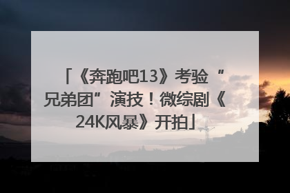 《奔跑吧13》考验“兄弟团”演技！微综剧《24K风暴》开拍