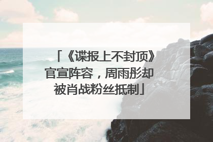 《谍报上不封顶》官宣阵容，周雨彤却被肖战粉丝抵制
