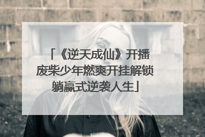 《逆天成仙》开播 废柴少年燃爽开挂解锁躺赢式逆袭人生