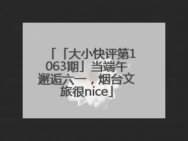 「大小快评第1063期」当端午邂逅六一，烟台文旅很nice