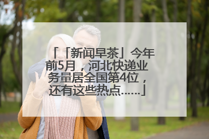 「新闻早茶」今年前5月，河北快递业务量居全国第4位，还有这些热点……