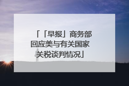 「早报」商务部回应美与有关国家关税谈判情况