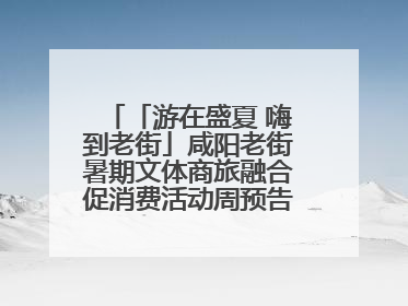 「游在盛夏 嗨到老街」咸阳老街暑期文体商旅融合促消费活动周预告来了！