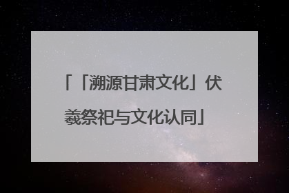 「溯源甘肃文化」伏羲祭祀与文化认同