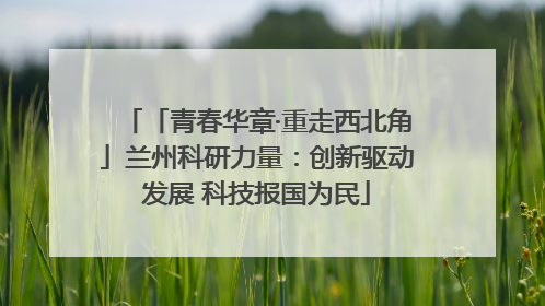 「青春华章·重走西北角」兰州科研力量：创新驱动发展 科技报国为民