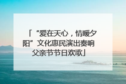 “爱在天心，情暖夕阳”文化惠民演出奏响父亲节节日欢歌
