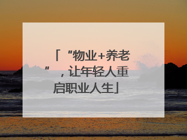 “物业+养老”，让年轻人重启职业人生
