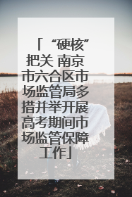“硬核”把关 南京市六合区市场监管局多措并举开展高考期间市场监管保障工作