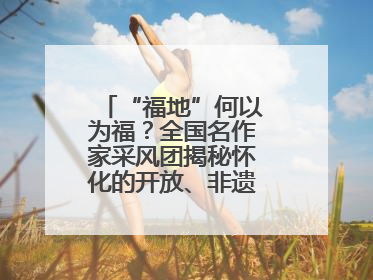“福地”何以为福？全国名作家采风团揭秘怀化的开放、非遗与红色密码