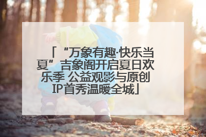 “万象有趣·快乐当夏”吉象阁开启夏日欢乐季 公益观影与原创IP首秀温暖全城