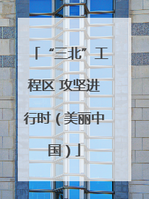 “三北”工程区 攻坚进行时（美丽中国）