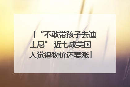 “不敢带孩子去迪士尼” 近七成美国人觉得物价还要涨