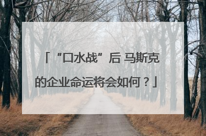“口水战”后 马斯克的企业命运将会如何？