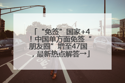 “免签”国家+4！中国单方面免签“朋友圈”增至47国，最新热点解答→