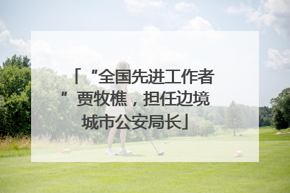 “全国先进工作者”贾牧樵，担任边境城市公安局长