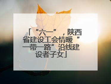 “六一”，陕西省建设工会情暖“一带一路”沿线建设者子女
