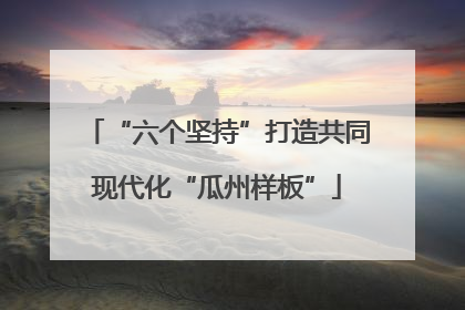 “六个坚持”打造共同现代化“瓜州样板”