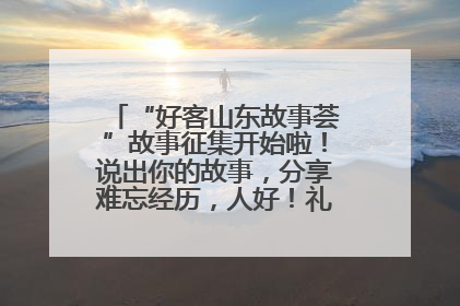 “好客山东故事荟”故事征集开始啦！说出你的故事，分享难忘经历，人好！礼品多！速来！