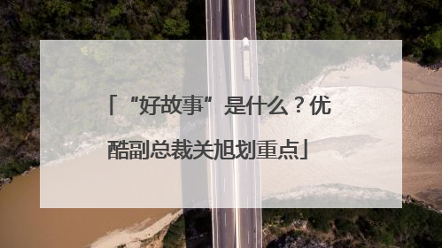 “好故事”是什么？优酷副总裁关旭划重点