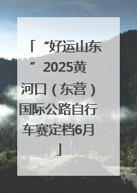 “好运山东”2025黄河口（东营）国际公路自行车赛定档6月