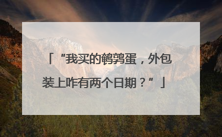 “我买的鹌鹑蛋，外包装上咋有两个日期？”