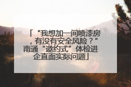 “我想加一间喷漆房，有没有安全风险？”南通“邀约式”体检进企直面实际问题