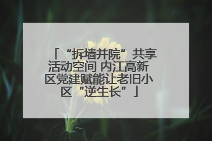 “拆墙并院”共享活动空间 内江高新区党建赋能让老旧小区“逆生长”