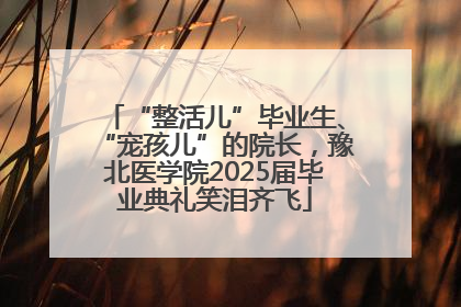 “整活儿”毕业生、“宠孩儿”的院长，豫北医学院2025届毕业典礼笑泪齐飞
