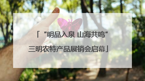 “明品入泉 山海共鸣”三明农特产品展销会启幕