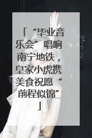 “毕业音乐会”唱响南宁地铁，皇家小虎携美食祝愿“前程似锦”