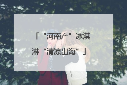 “河南产”冰淇淋“清凉出海”