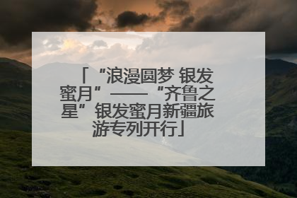 “浪漫圆梦 银发蜜月”——“齐鲁之星”银发蜜月新疆旅游专列开行