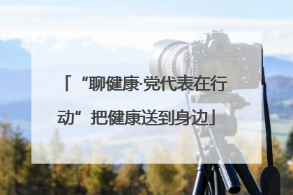 “聊健康·党代表在行动”把健康送到身边