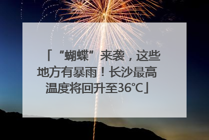 “蝴蝶”来袭，这些地方有暴雨！长沙最高温度将回升至36℃
