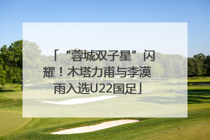 “蓉城双子星”闪耀！木塔力甫与李漠雨入选U22国足