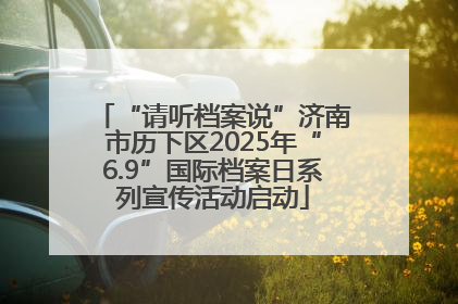 “请听档案说”济南市历下区2025年“6.9”国际档案日系列宣传活动启动