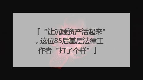 “让沉睡资产活起来”，这位85后基层法律工作者“打了个样”