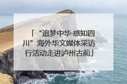 “追梦中华·感知四川”海外华文媒体采访行活动走进泸州古蔺