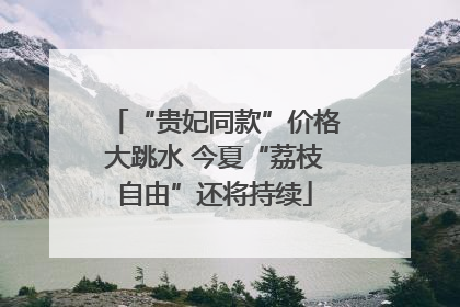 “贵妃同款”价格大跳水 今夏“荔枝自由”还将持续