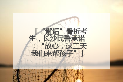 “邂逅”骨折考生，长沙民警承诺：“放心，这三天我们来帮孩子”