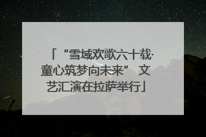 “雪域欢歌六十载·童心筑梦向未来” 文艺汇演在拉萨举行