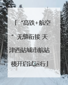 “高铁+航空”无缝衔接 天津西站城市航站楼开启试运行