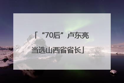 “70后”卢东亮当选山西省省长