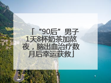 “90后”男子1天8杯奶茶加熬夜，脑出血治疗数月后幸运获救