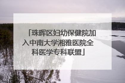 珠晖区妇幼保健院加入中南大学湘雅医院全科医学专科联盟