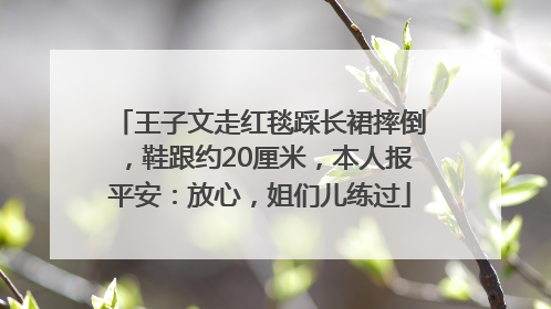 王子文走红毯踩长裙摔倒，鞋跟约20厘米，本人报平安：放心，姐们儿练过
