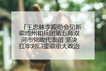 王忠林李殿勋会见新疆博州和兵团第五师双河市党政代表团 坚决扛牢对口援疆重大政治责任 推动双方实现优势互补务实合作