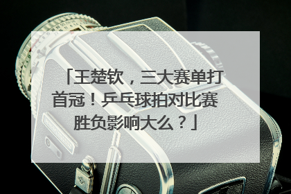 王楚钦，三大赛单打首冠！乒乓球拍对比赛胜负影响大么？