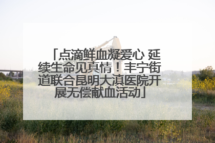 点滴鲜血凝爱心 延续生命见真情！丰宁街道联合昆明大滇医院开展无偿献血活动